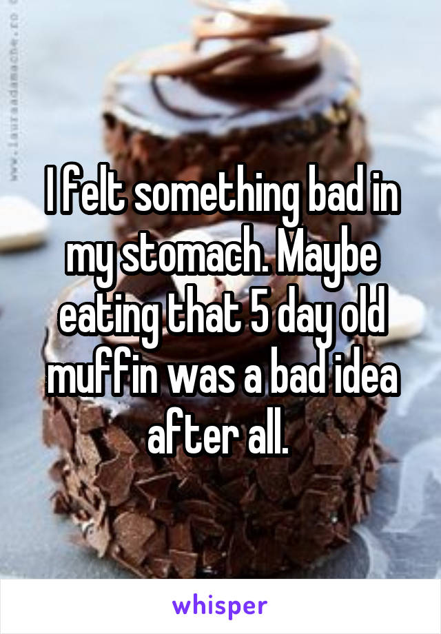 I felt something bad in my stomach. Maybe eating that 5 day old muffin was a bad idea after all. 