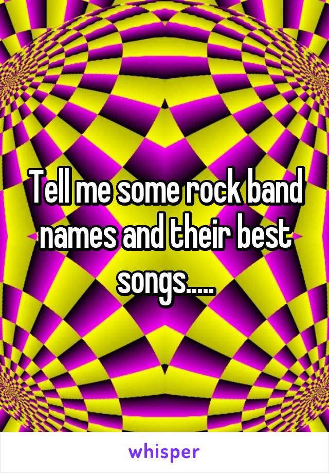 Tell me some rock band names and their best songs.....