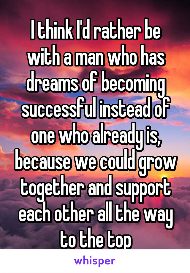 I think I'd rather be with a man who has dreams of becoming successful instead of one who already is, because we could grow together and support each other all the way to the top