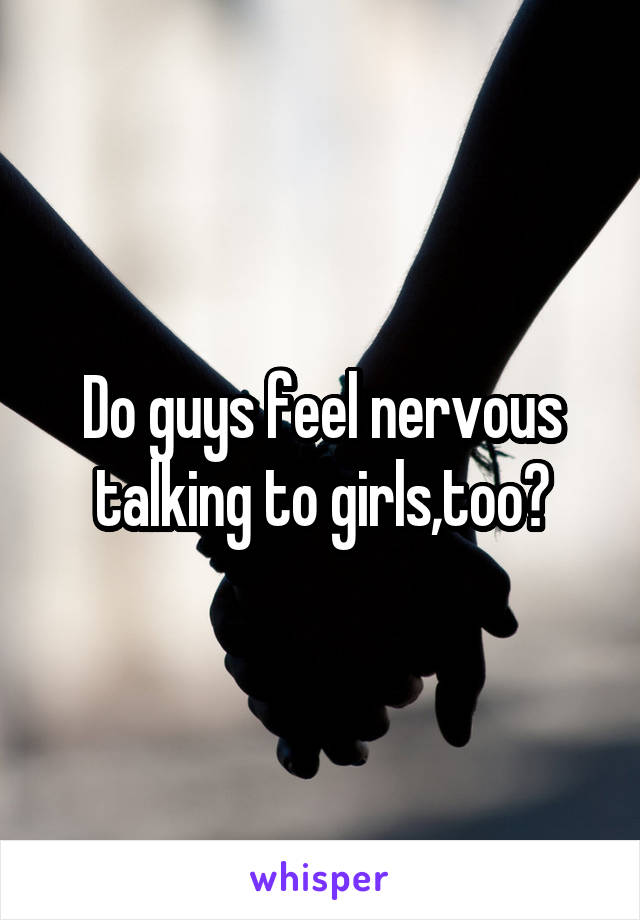 Do guys feel nervous talking to girls,too?