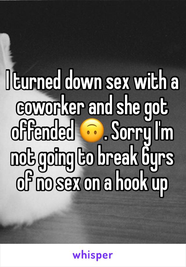 I turned down sex with a coworker and she got offended 🙃. Sorry I'm not going to break 6yrs of no sex on a hook up 