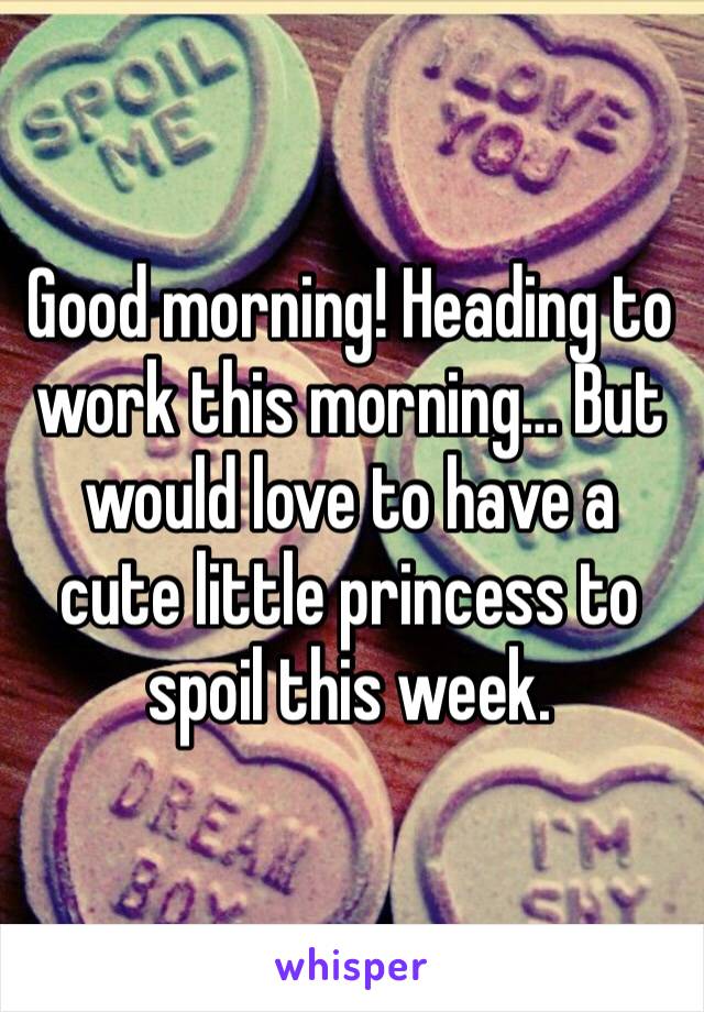 Good morning! Heading to work this morning… But would love to have a cute little princess to spoil this week.