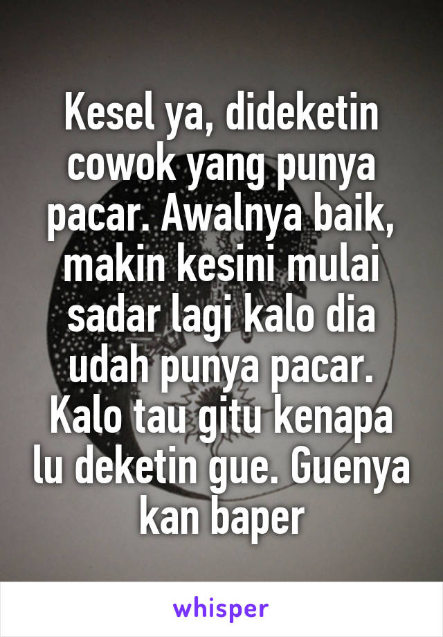 Kesel ya, dideketin cowok yang punya pacar. Awalnya baik, makin kesini mulai sadar lagi kalo dia udah punya pacar.
Kalo tau gitu kenapa lu deketin gue. Guenya kan baper