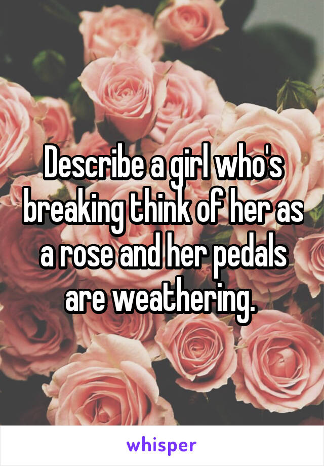 Describe a girl who's breaking think of her as a rose and her pedals are weathering. 