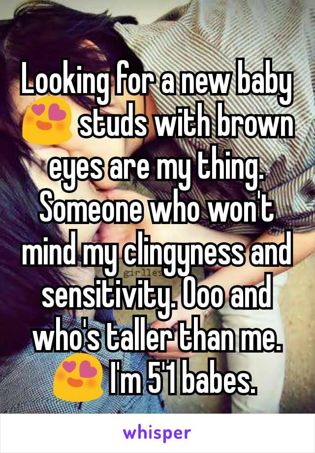 Looking for a new baby 😍 studs with brown eyes are my thing. Someone who won't mind my clingyness and sensitivity. Ooo and who's taller than me. 😍 I'm 5'1 babes. 