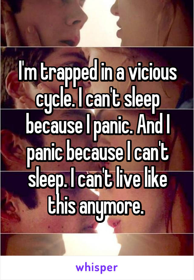 I'm trapped in a vicious cycle. I can't sleep because I panic. And I panic because I can't sleep. I can't live like this anymore. 