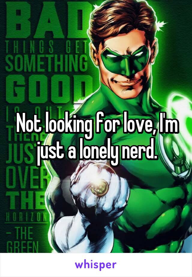 Not looking for love, I'm just a lonely nerd.