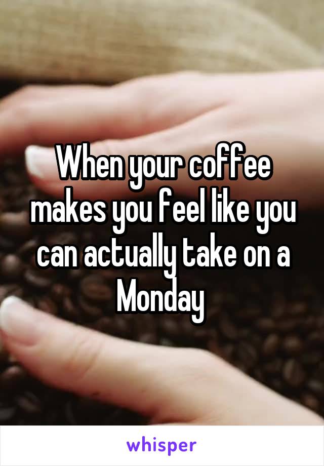 When your coffee makes you feel like you can actually take on a Monday 