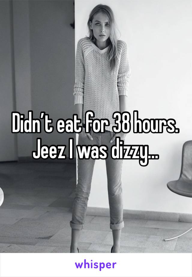 Didn’t eat for 38 hours. Jeez I was dizzy...