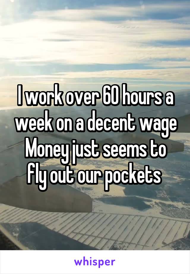 I work over 60 hours a week on a decent wage
Money just seems to fly out our pockets 