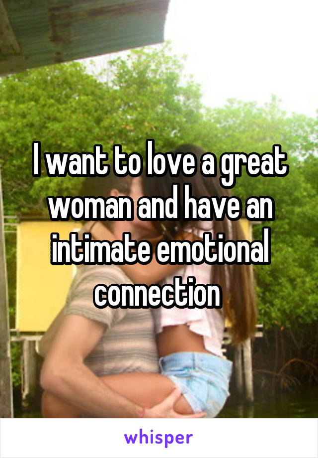 I want to love a great woman and have an intimate emotional connection 