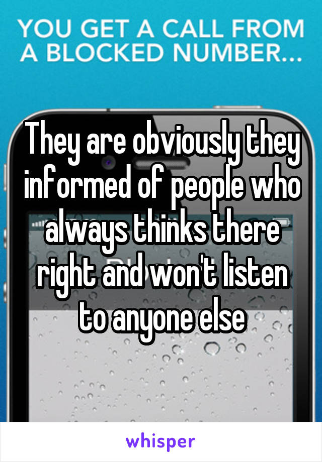 They are obviously they informed of people who always thinks there right and won't listen to anyone else