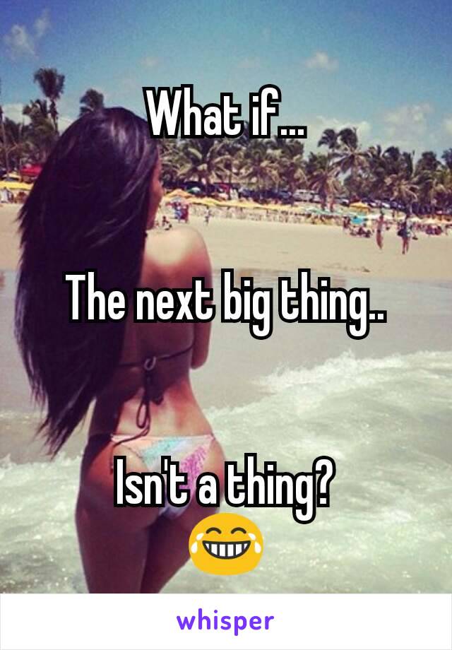 What if...


The next big thing..


Isn't a thing?
😂