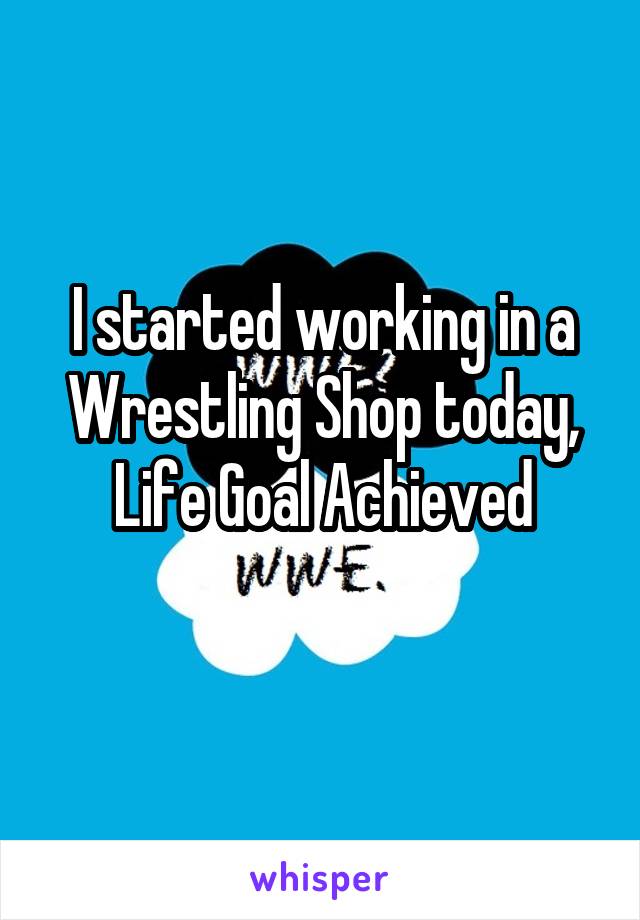 I started working in a Wrestling Shop today,
Life Goal Achieved
