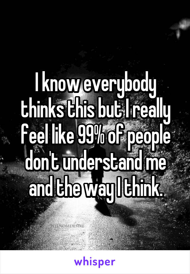 I know everybody thinks this but I really feel like 99% of people don't understand me and the way I think.