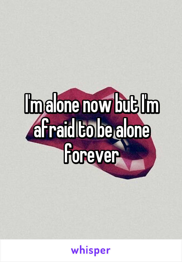 I'm alone now but I'm afraid to be alone forever