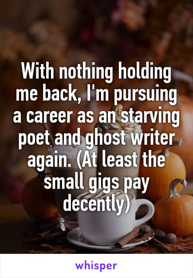 With nothing holding me back, I'm pursuing a career as an starving poet and ghost writer again. (At least the small gigs pay decently)