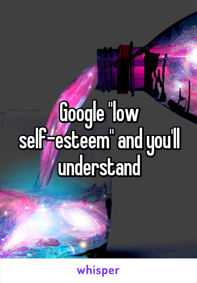 Google "low self-esteem" and you'll understand