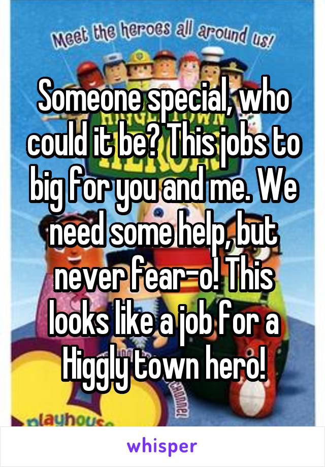 Someone special, who could it be? This jobs to big for you and me. We need some help, but never fear-o! This looks like a job for a Higgly town hero!