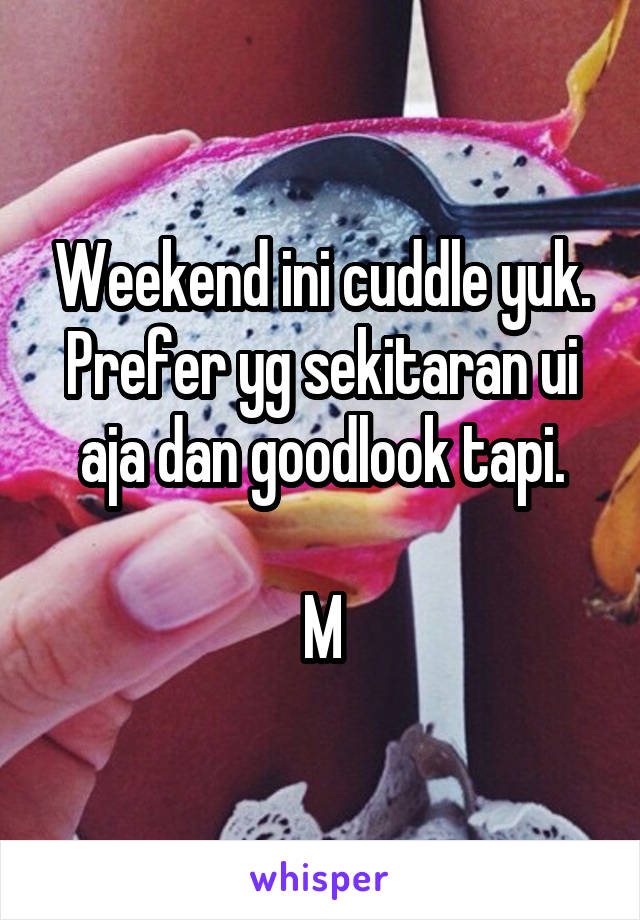 Weekend ini cuddle yuk. Prefer yg sekitaran ui aja dan goodlook tapi.

M