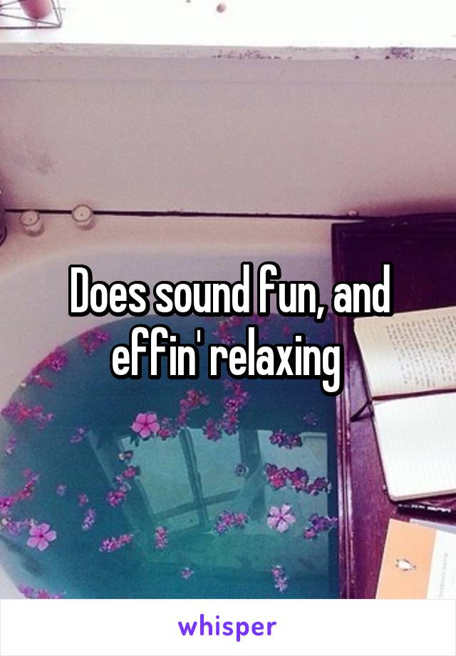 Does sound fun, and effin' relaxing 