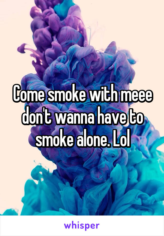 Come smoke with meee don't wanna have to smoke alone. Lol