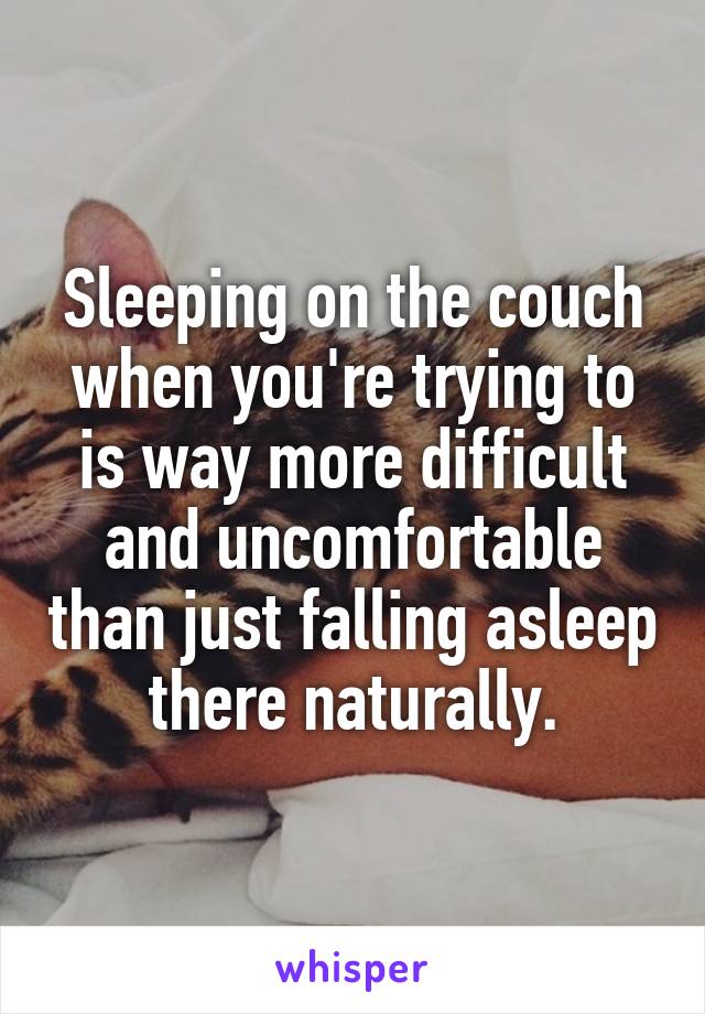 Sleeping on the couch when you're trying to is way more difficult and uncomfortable than just falling asleep there naturally.