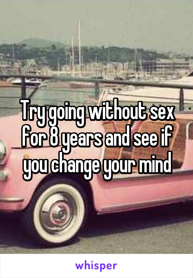 Try going without sex for 8 years and see if you change your mind