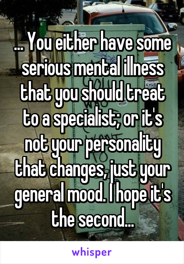 ... You either have some serious mental illness that you should treat to a specialist; or it's not your personality that changes, just your general mood. I hope it's the second...