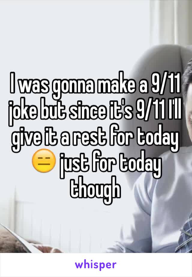 I was gonna make a 9/11 joke but since it's 9/11 I'll give it a rest for today 😑 just for today though 