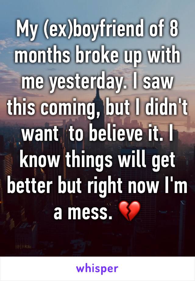 My (ex)boyfriend of 8 months broke up with me yesterday. I saw this coming, but I didn't want  to believe it. I know things will get better but right now I'm a mess. 💔