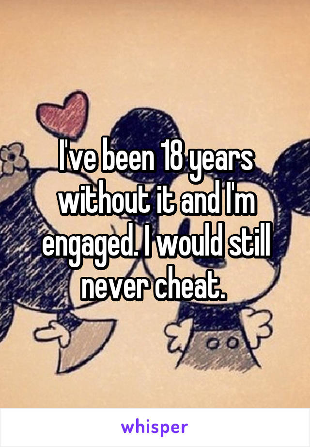 I've been 18 years without it and I'm engaged. I would still never cheat. 