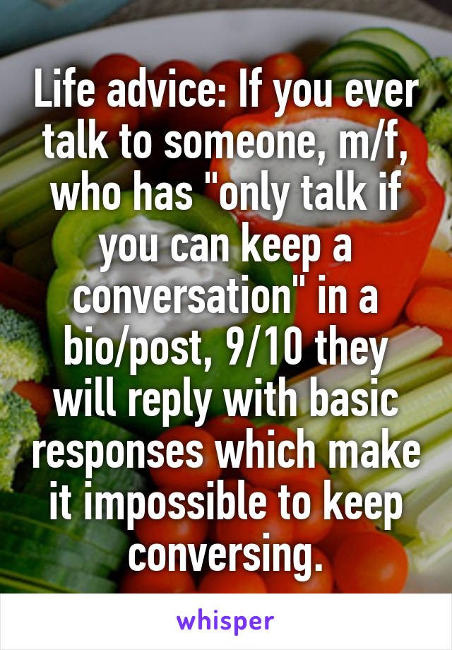 Life advice: If you ever talk to someone, m/f, who has "only talk if you can keep a conversation" in a bio/post, 9/10 they will reply with basic responses which make it impossible to keep conversing.