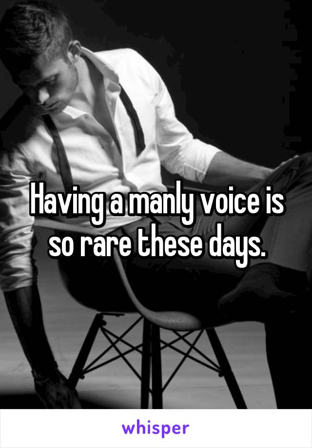 Having a manly voice is so rare these days.