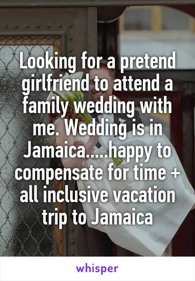 Looking for a pretend girlfriend to attend a family wedding with me. Wedding is in Jamaica.....happy to compensate for time + all inclusive vacation trip to Jamaica