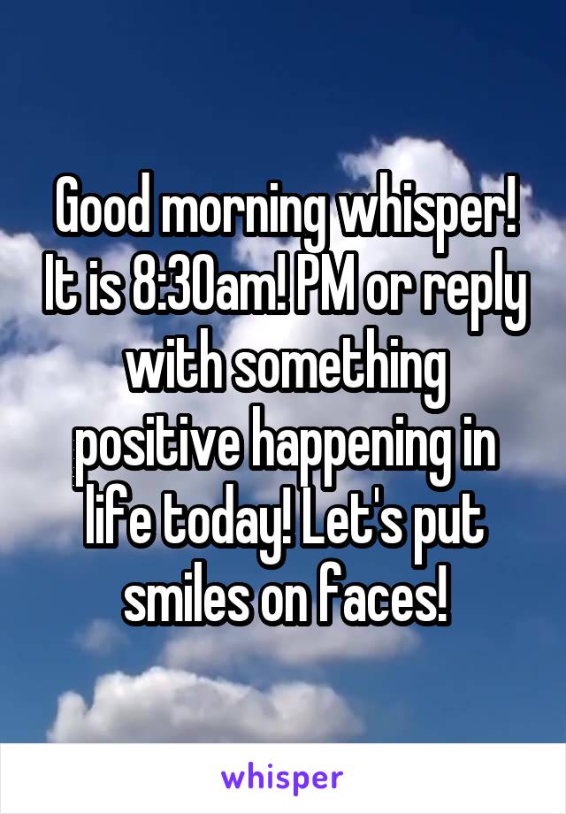 Good morning whisper! It is 8:30am! PM or reply with something positive happening in life today! Let's put smiles on faces!