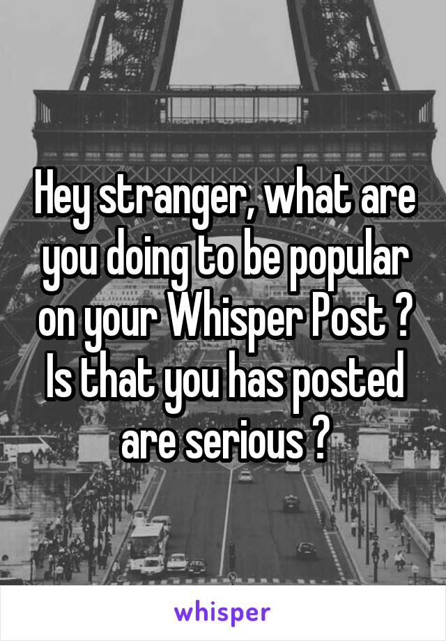 Hey stranger, what are you doing to be popular on your Whisper Post ? Is that you has posted are serious ?