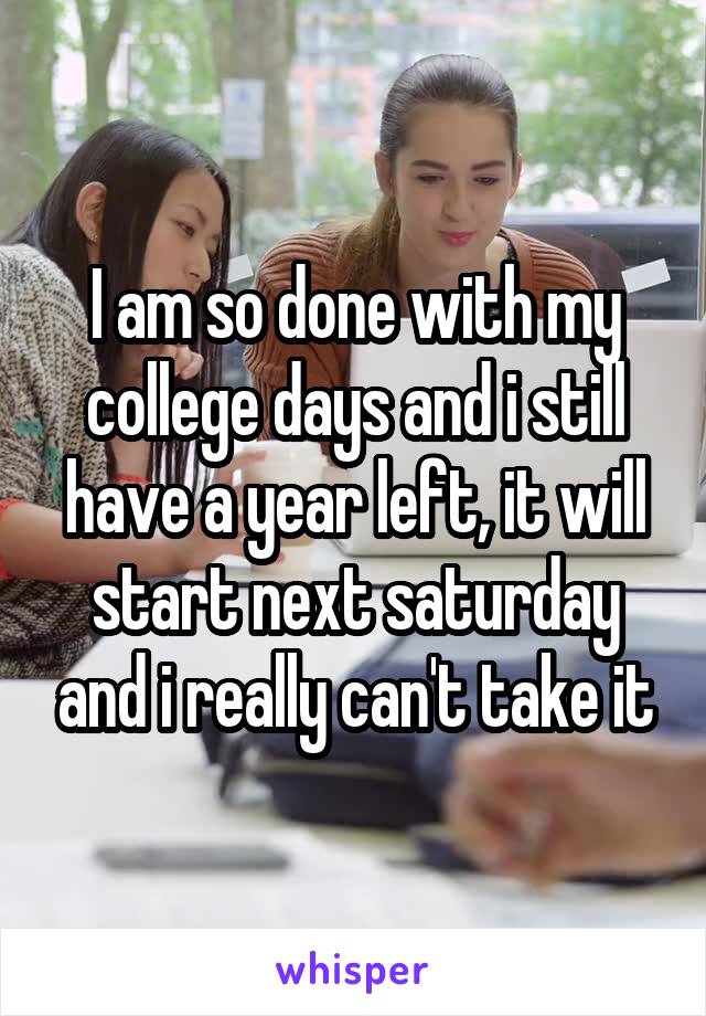 I am so done with my college days and i still have a year left, it will start next saturday and i really can't take it