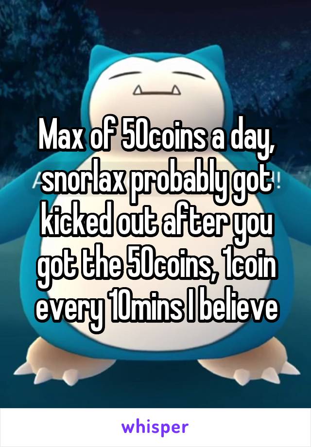 Max of 50coins a day, snorlax probably got kicked out after you got the 50coins, 1coin every 10mins I believe