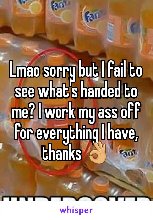 Lmao sorry but I fail to see what's handed to me? I work my ass off for everything I have, thanks 👌