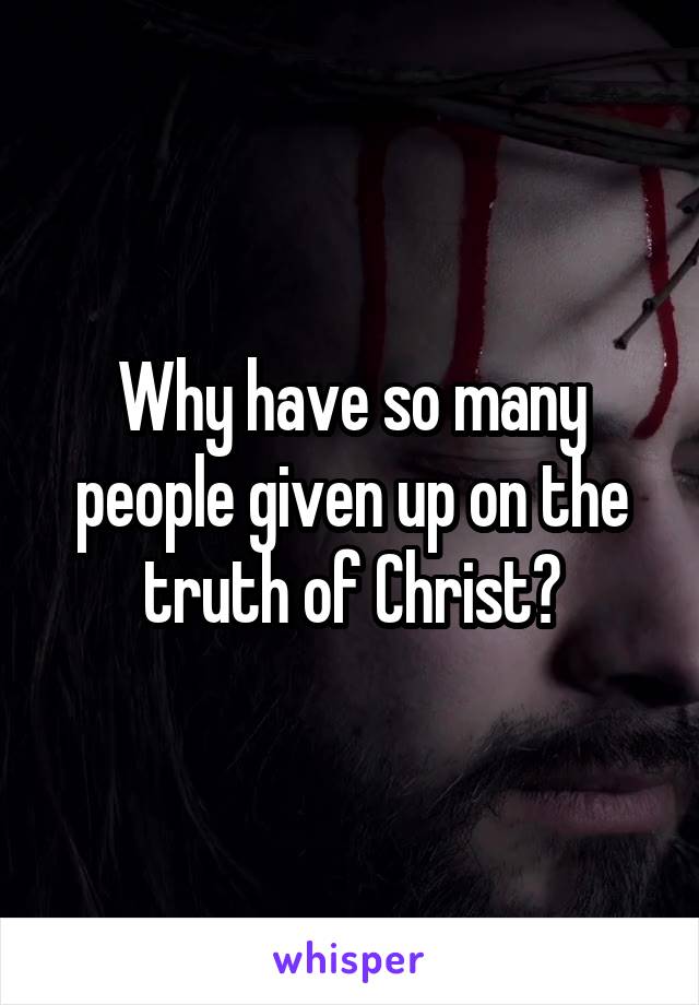 Why have so many people given up on the truth of Christ?