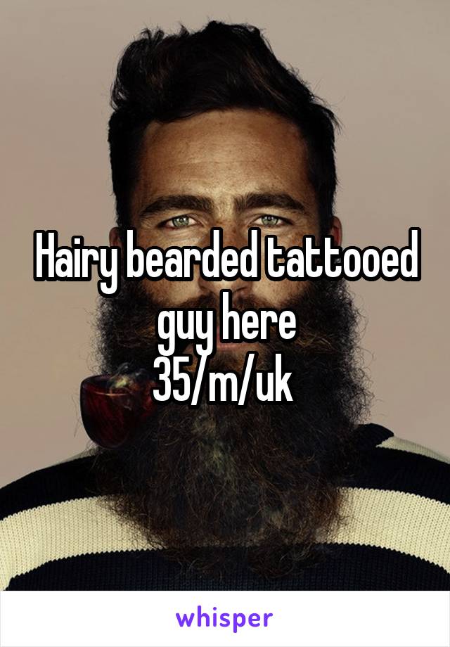 Hairy bearded tattooed guy here
35/m/uk 