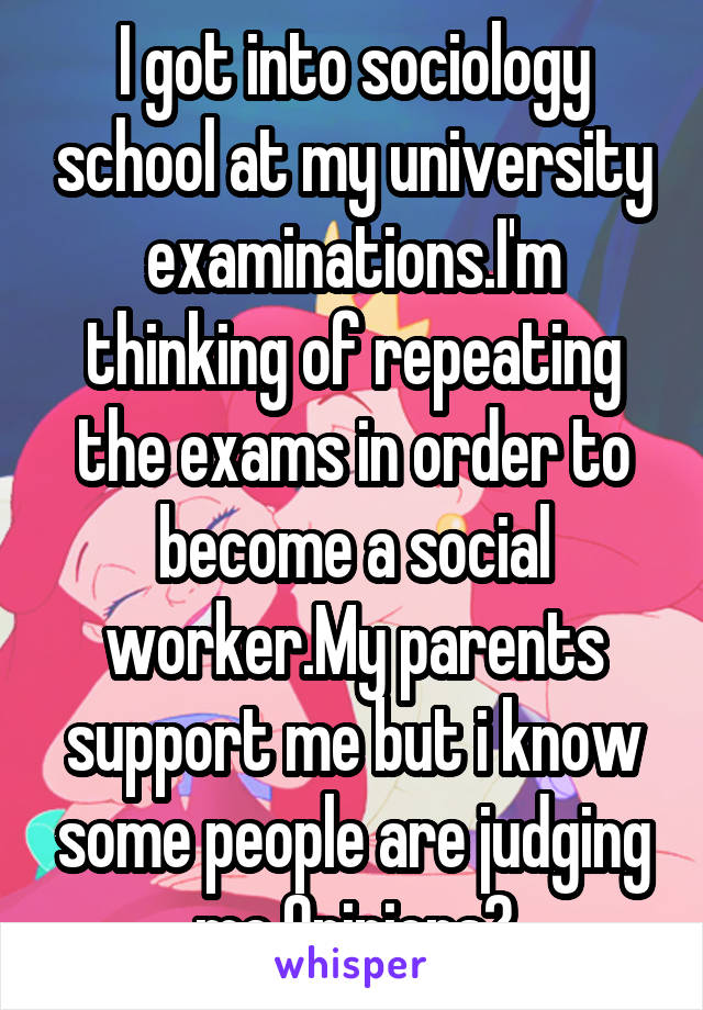 I got into sociology school at my university examinations.I'm thinking of repeating the exams in order to become a social worker.My parents support me but i know some people are judging me.Opinions?