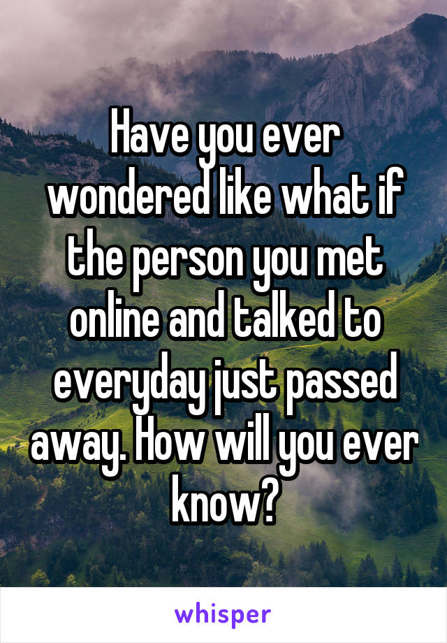 Have you ever wondered like what if the person you met online and talked to everyday just passed away. How will you ever know?