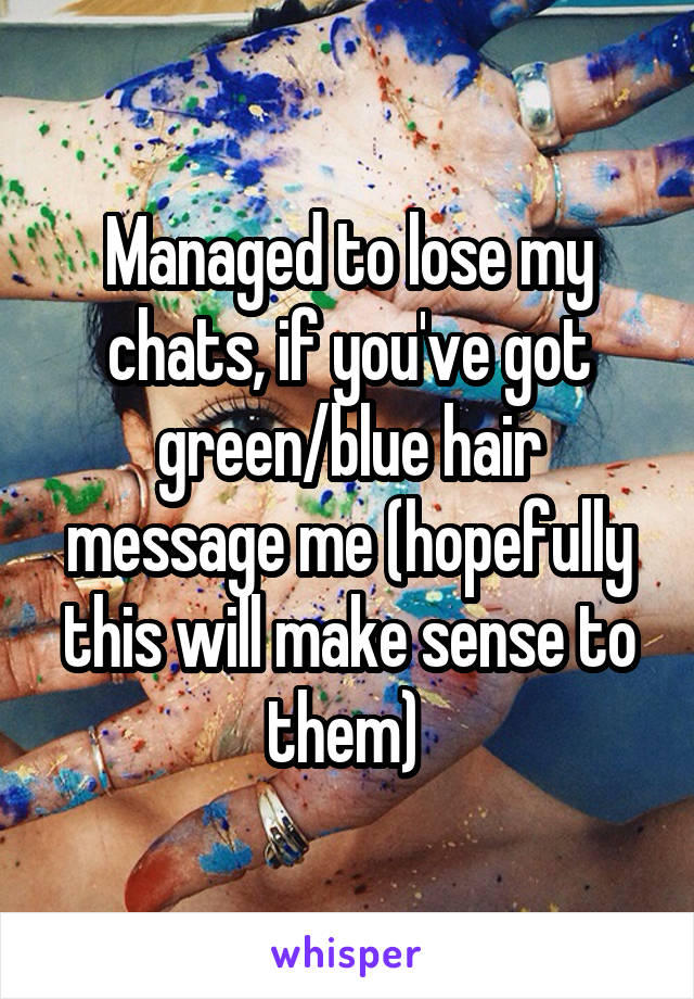 Managed to lose my chats, if you've got green/blue hair message me (hopefully this will make sense to them) 