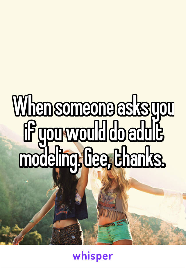 When someone asks you if you would do adult modeling. Gee, thanks. 