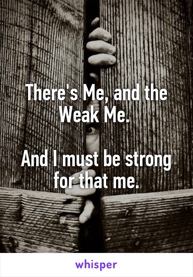 There's Me, and the Weak Me. 

And I must be strong for that me.