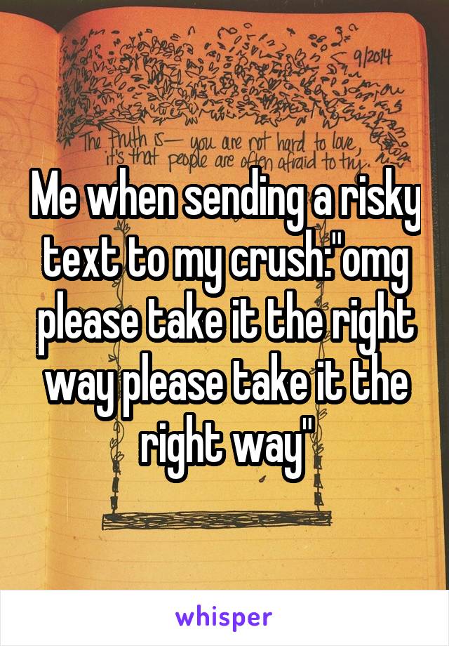 Me when sending a risky text to my crush:"omg please take it the right way please take it the right way"