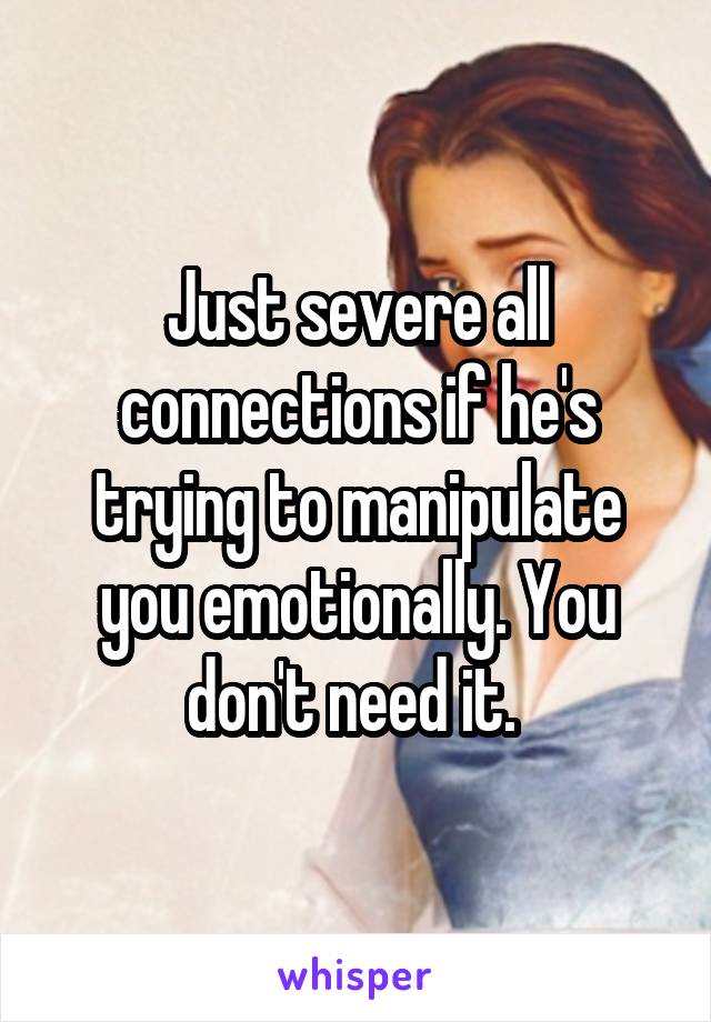 Just severe all connections if he's trying to manipulate you emotionally. You don't need it. 