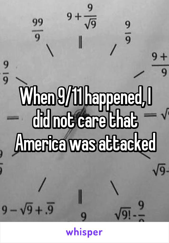 When 9/11 happened, I did not care that America was attacked